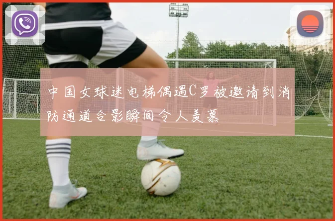 中国女球迷电梯偶遇C罗被邀请到消防通道合影瞬间令人羡慕
