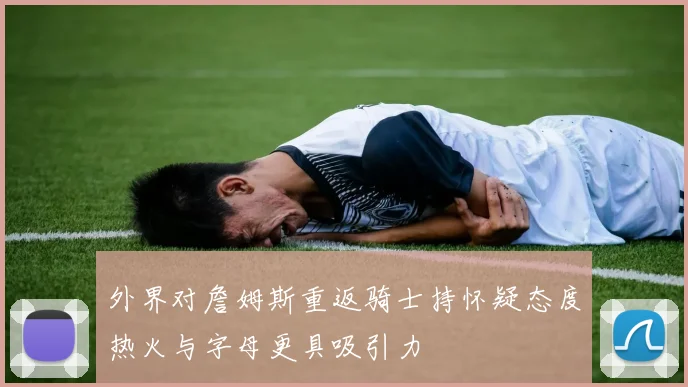 外界对詹姆斯重返骑士持怀疑态度热火与字母更具吸引力