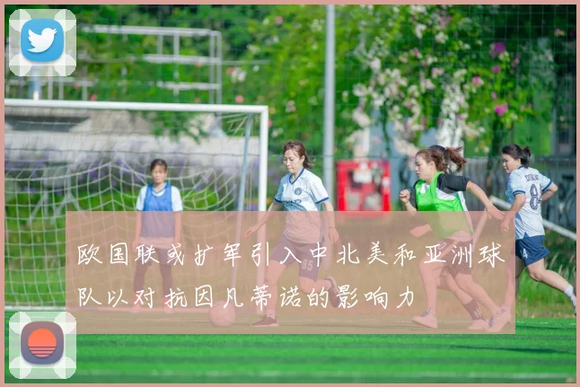 欧国联或扩军引入中北美和亚洲球队以对抗因凡蒂诺的影响力