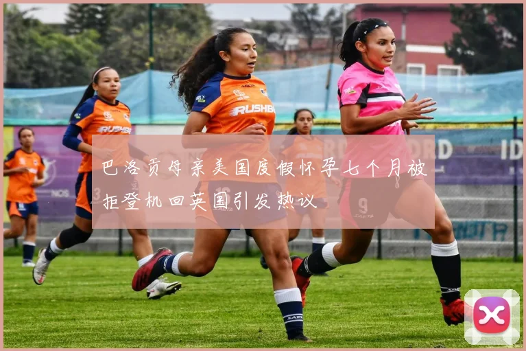 巴洛贡母亲美国度假怀孕七个月被拒登机回英国引发热议