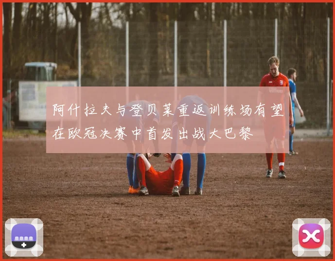 阿什拉夫与登贝莱重返训练场有望在欧冠决赛中首发出战大巴黎
