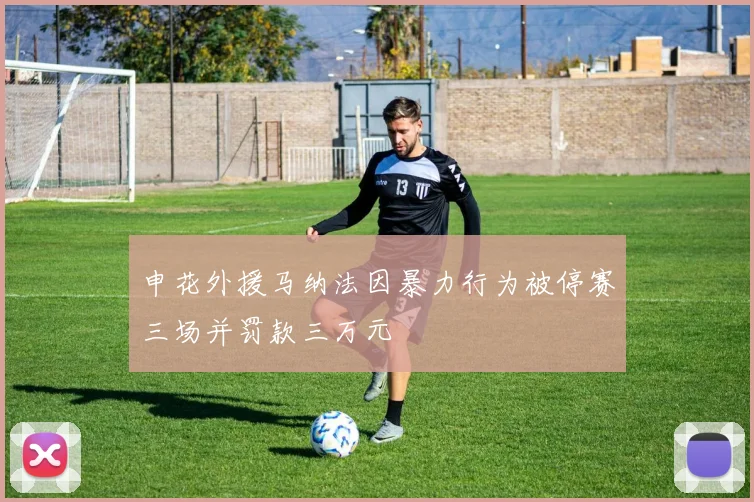 申花外援马纳法因暴力行为被停赛三场并罚款三万元