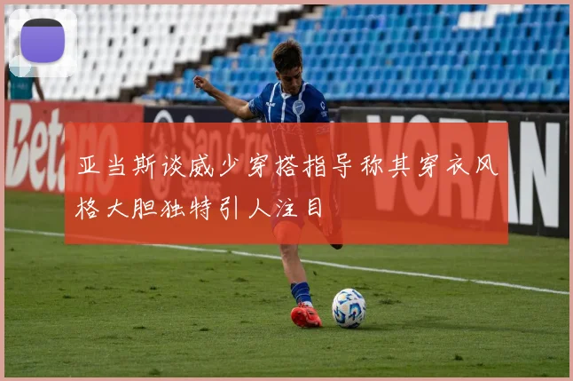 亚当斯谈威少穿搭指导称其穿衣风格大胆独特引人注目
