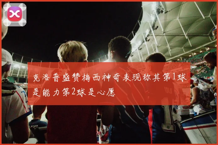 克洛普盛赞梅西神奇表现称其第1球是能力第2球是心愿