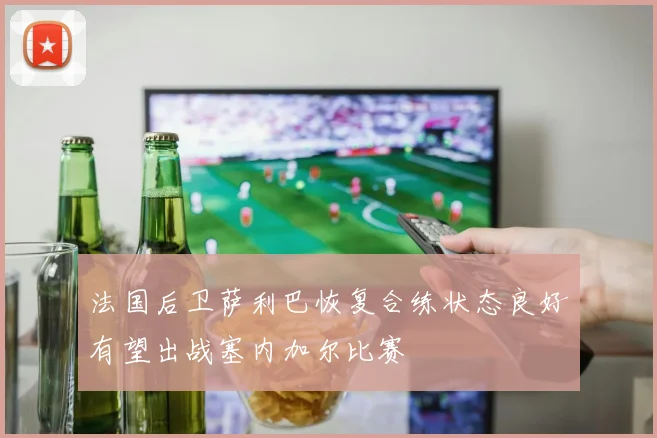 法国后卫萨利巴恢复合练状态良好有望出战塞内加尔比赛