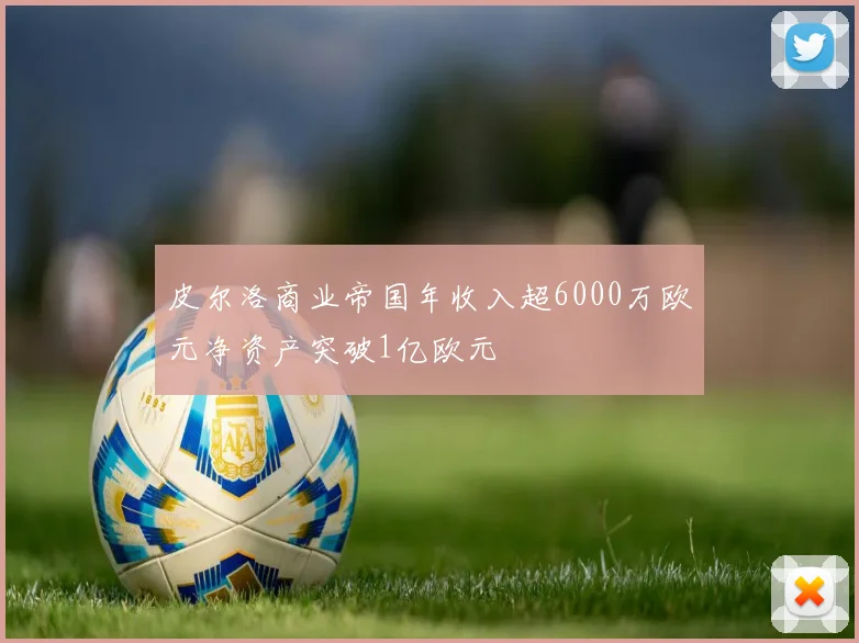 皮尔洛商业帝国年收入超6000万欧元净资产突破1亿欧元
