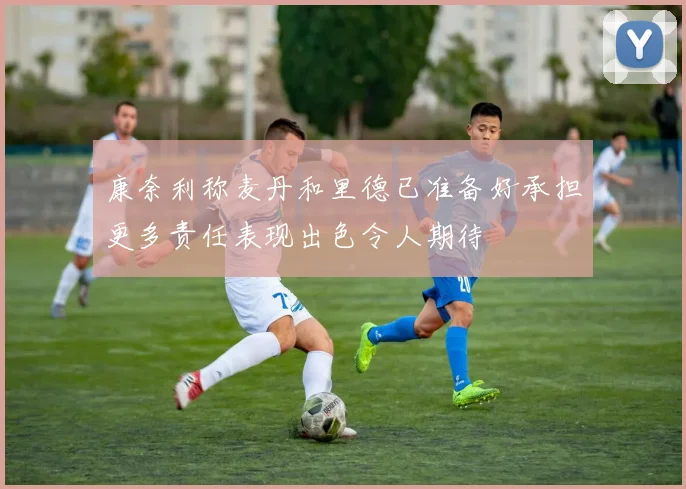 康奈利称麦丹和里德已准备好承担更多责任表现出色令人期待