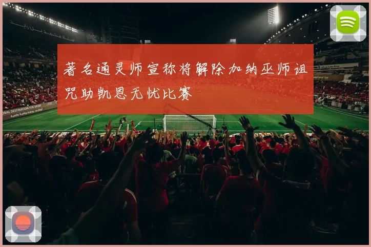 著名通灵师宣称将解除加纳巫师诅咒助凯恩无忧比赛