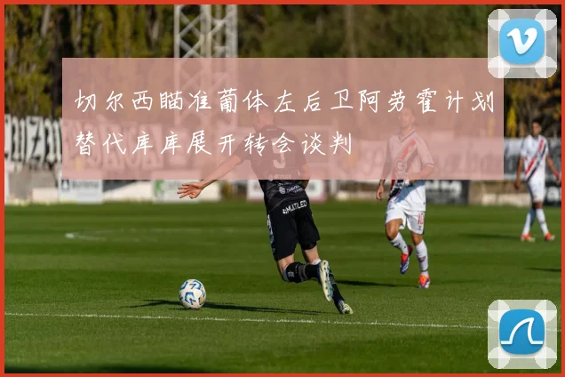 切尔西瞄准葡体左后卫阿劳霍计划替代库库展开转会谈判