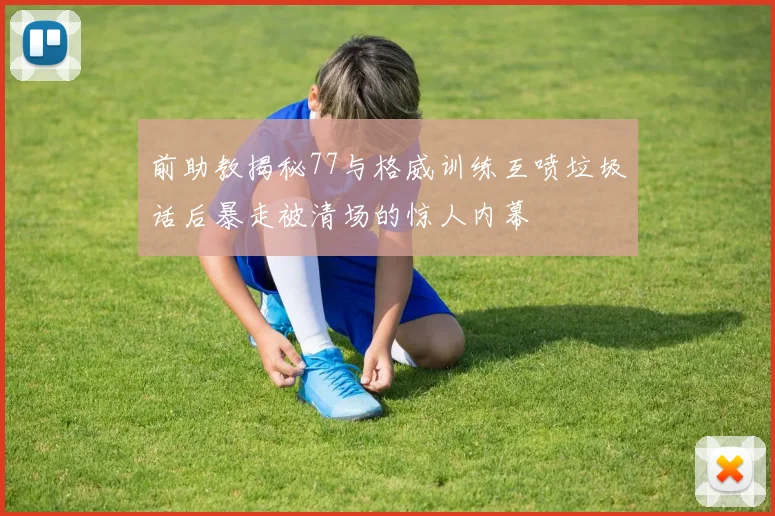 前助教揭秘77与格威训练互喷垃圾话后暴走被清场的惊人内幕