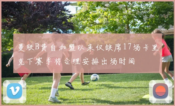 曼联B费自加盟以来仅缺席17场卡里克下赛季将合理安排出场时间