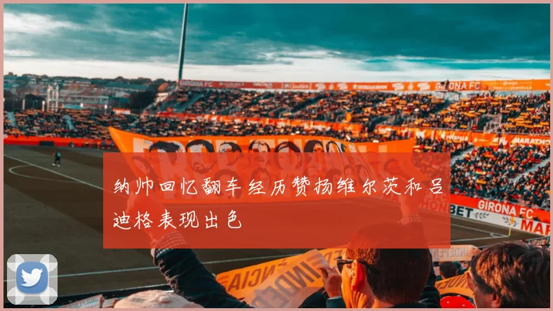 纳帅回忆翻车经历赞扬维尔茨和吕迪格表现出色