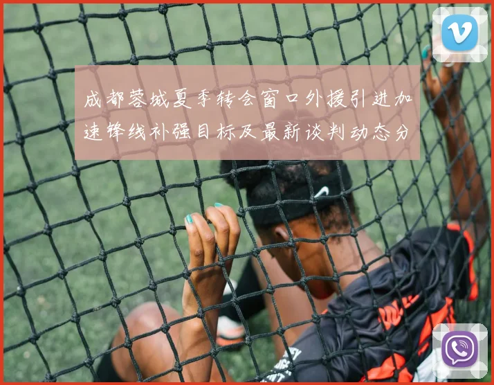 成都蓉城夏季转会窗口外援引进加速锋线补强目标及最新谈判动态分析