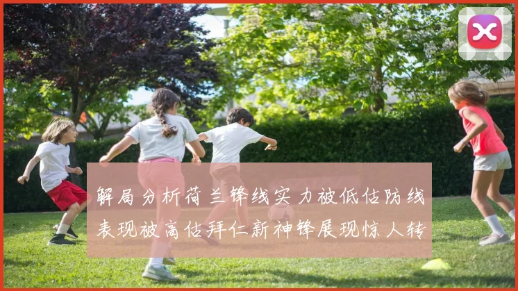 解局分析荷兰锋线实力被低估防线表现被高估拜仁新神锋展现惊人转身能力