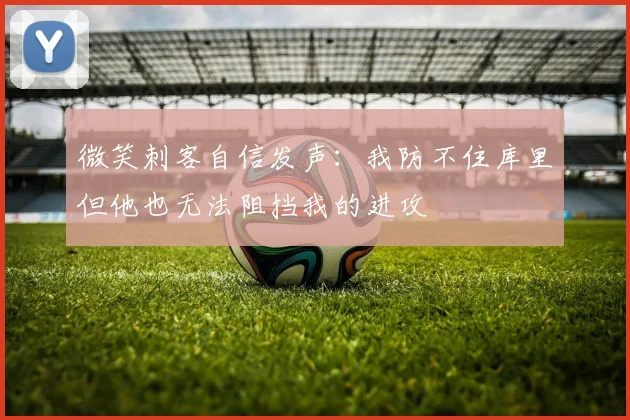 微笑刺客自信发声：我防不住库里但他也无法阻挡我的进攻