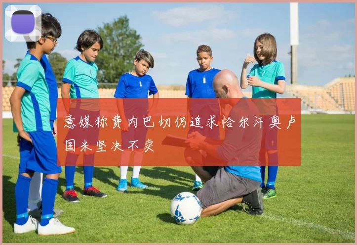 意媒称费内巴切仍追求恰尔汗奥卢国米坚决不卖