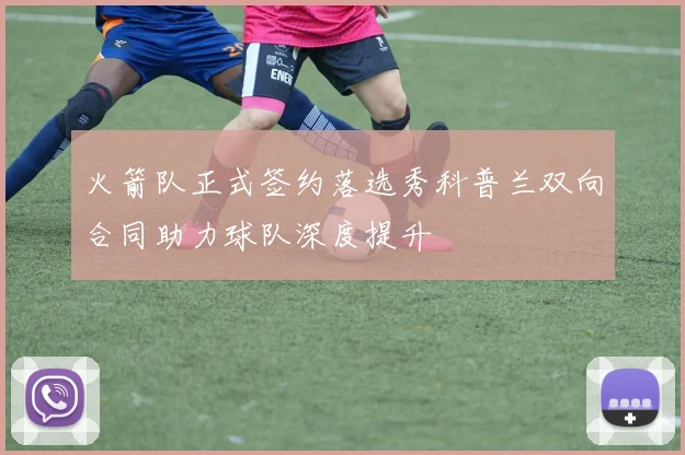 火箭队正式签约落选秀科普兰双向合同助力球队深度提升