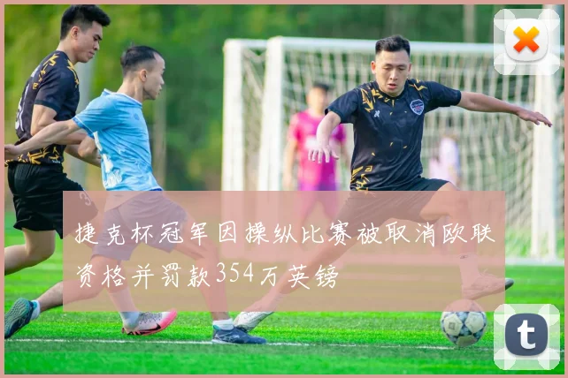 捷克杯冠军因操纵比赛被取消欧联资格并罚款354万英镑