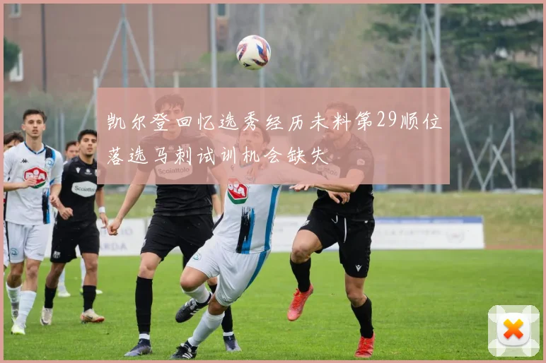 凯尔登回忆选秀经历未料第29顺位落选马刺试训机会缺失