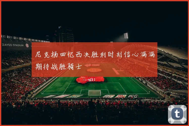 尼克杨回忆西决胜利时刻信心满满期待战胜骑士