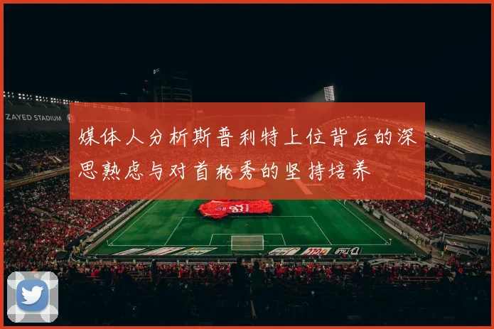 媒体人分析斯普利特上位背后的深思熟虑与对首轮秀的坚持培养