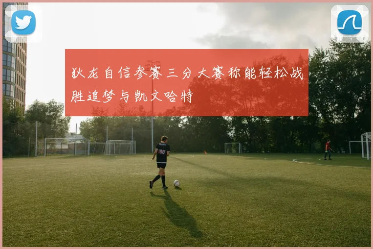 狄龙自信参赛三分大赛称能轻松战胜追梦与凯文哈特