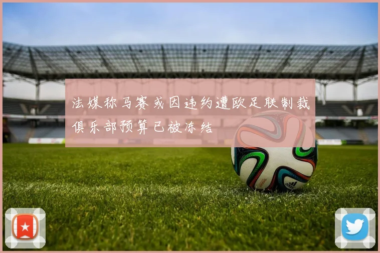 法媒称马赛或因违约遭欧足联制裁俱乐部预算已被冻结