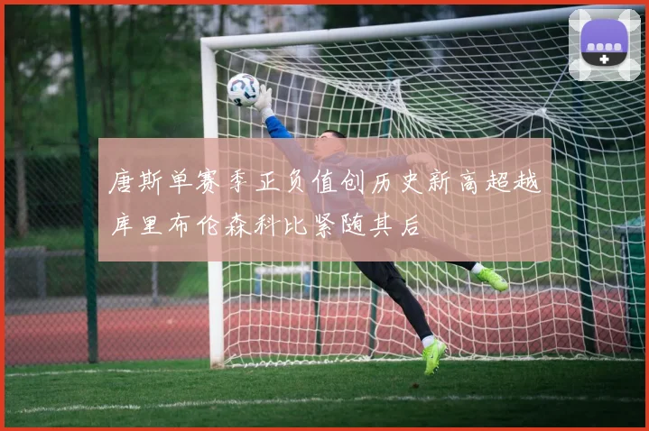 唐斯单赛季正负值创历史新高超越库里布伦森科比紧随其后