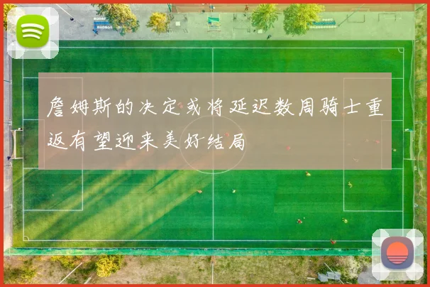 詹姆斯的决定或将延迟数周骑士重返有望迎来美好结局