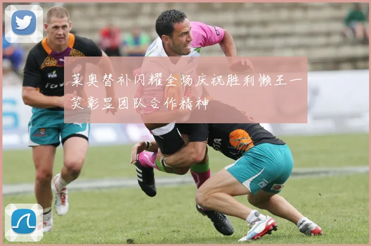 莱奥替补闪耀全场庆祝胜利懒王一笑彰显团队合作精神