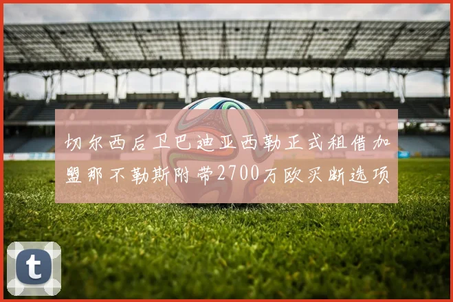 切尔西后卫巴迪亚西勒正式租借加盟那不勒斯附带2700万欧买断选项