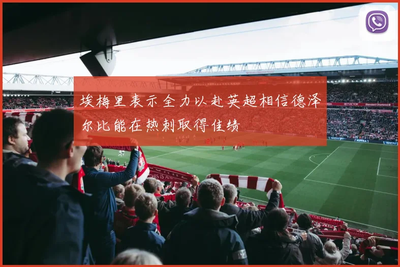 埃梅里表示全力以赴英超相信德泽尔比能在热刺取得佳绩