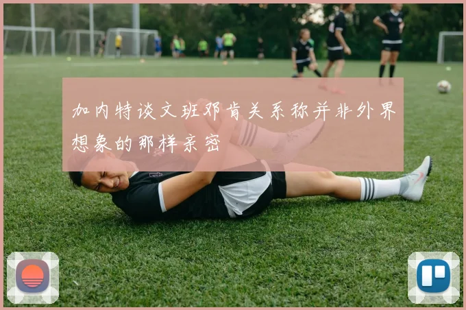 加内特谈文班邓肯关系称并非外界想象的那样亲密
