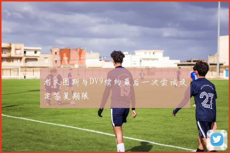 尤文图斯与DV9续约最后一次尝试设定答复期限